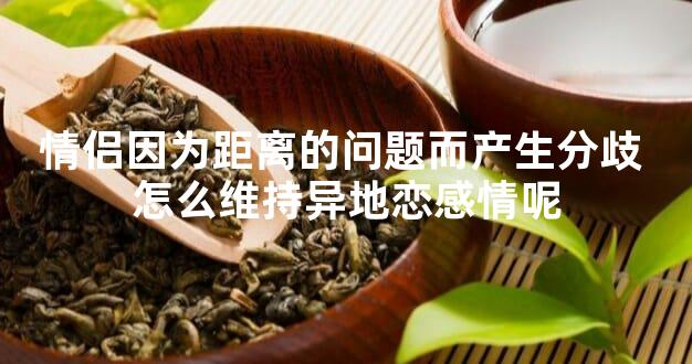 情侣因为距离的问题而产生分歧 怎么维持异地恋感情呢？